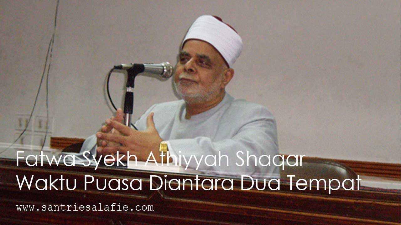 Fatwa Syekh Athiyyah Shaqar Waktu Puasa Diantara Dua Tempat by Santrie Salafie