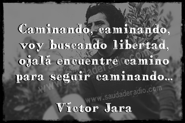 "Caminando, caminando, voy buscando libertad, ojalá encuentre camino para seguir caminando." Víctor Jara - Caminando, caminando