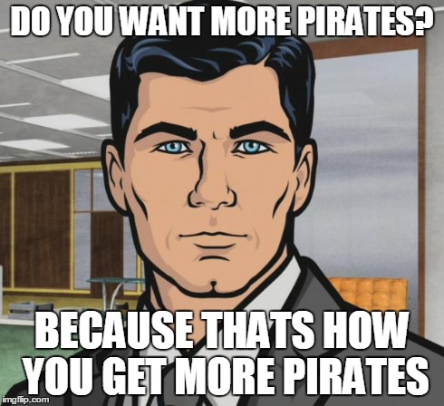 Do you want more pirates? Because that's how you get more pirates.