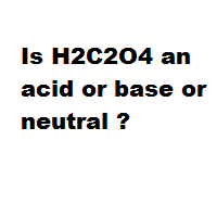 Is H2C2O4 an acid or base or neutral ? Is H2C2O4 an acid or base or neutral ?