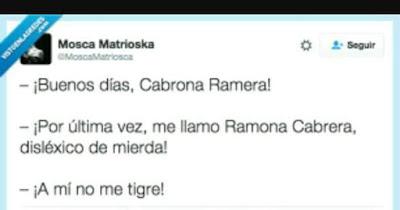 Buenos días , cabrona ramera, por última vez, me llamo Ramona Cabrera, disléxico de mierda, a mí no me tigre ! Buenos días , cabrona ramera, por última vez, me llamo Ramona Cabrera, disléxico de mierda, a mí no me tigre !