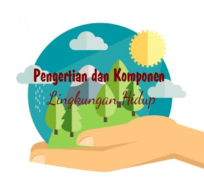 Pengertian dan Komponen Lingkungan Hidup Pengertian dan Komponen Lingkungan Hidup