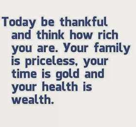  Today be thankful and think how rich you are. Your family is priceless, your time is gold and your health is wealth.