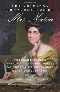 The Criminal Conversation of Mrs. Norton: Victorian England's "Scandal of the Century" and the Fallen Socialite Who Changed Women's Lives Forever