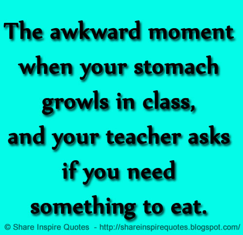 The awkward moment when your stomach growls in class, and your teacher