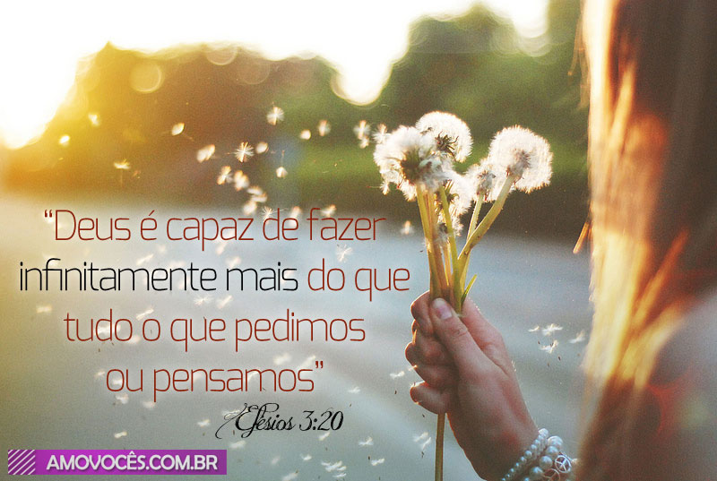 Efésios 3:20 Àquele que é capaz de fazer infinitamente mais do que tudo o  que pedimos ou pensamos, segundo o seu poder que atua em nós