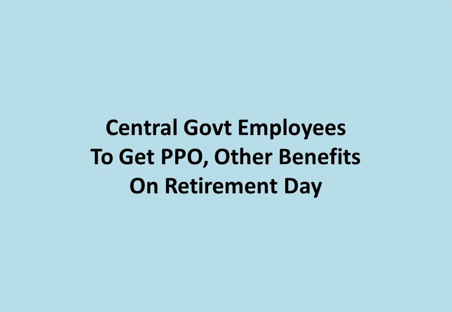 Central Govt Employees To Get PPO, Other Benefits On Retirement Day