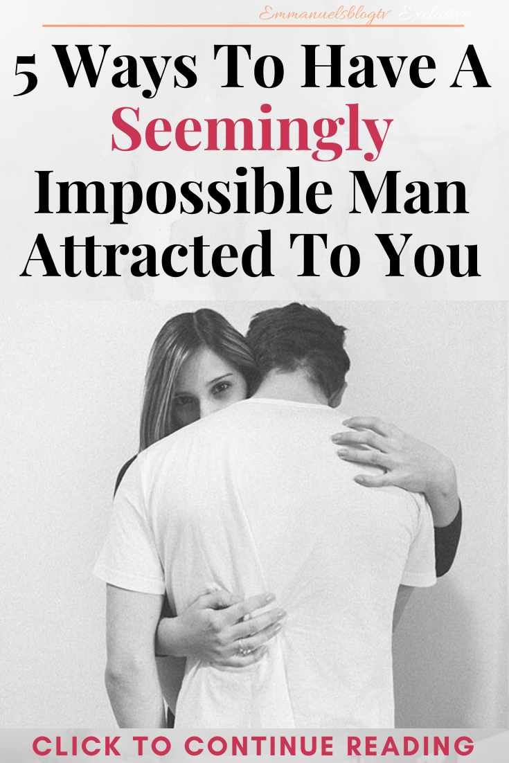 5 Ways To Have A Seemingly Impossible Man Attracted To You