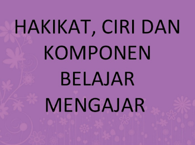 Makalah Hakikat, Ciri, dan Komponen Belajar Mengajar Makalah Hakikat, Ciri, dan Komponen Belajar Mengajar