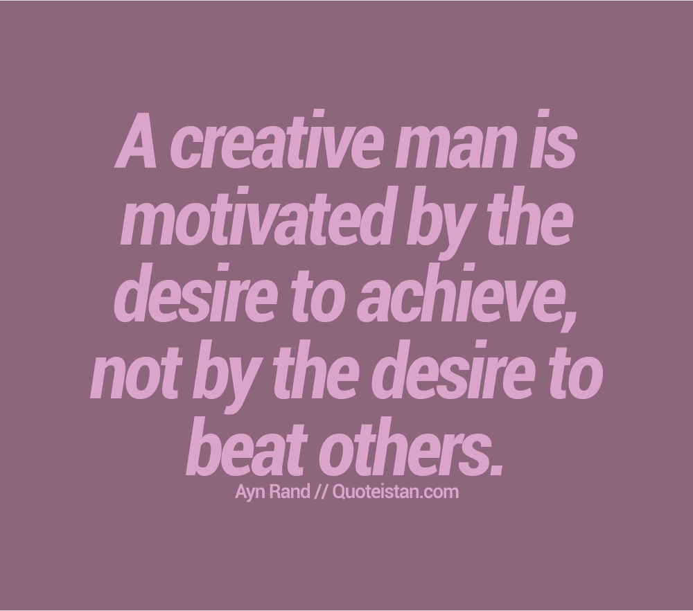 A creative man is motivated by the desire to achieve, not by the desire to beat others.