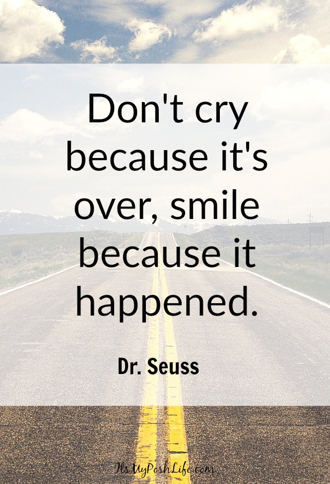 Don't cry because it's over, smile because it happened. ― Dr. Seuss Don't cry because it's over, smile because it happened. ― Dr. Seuss
