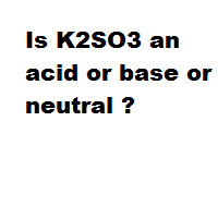 Is K2SO3 an acid or base or neutral ?
