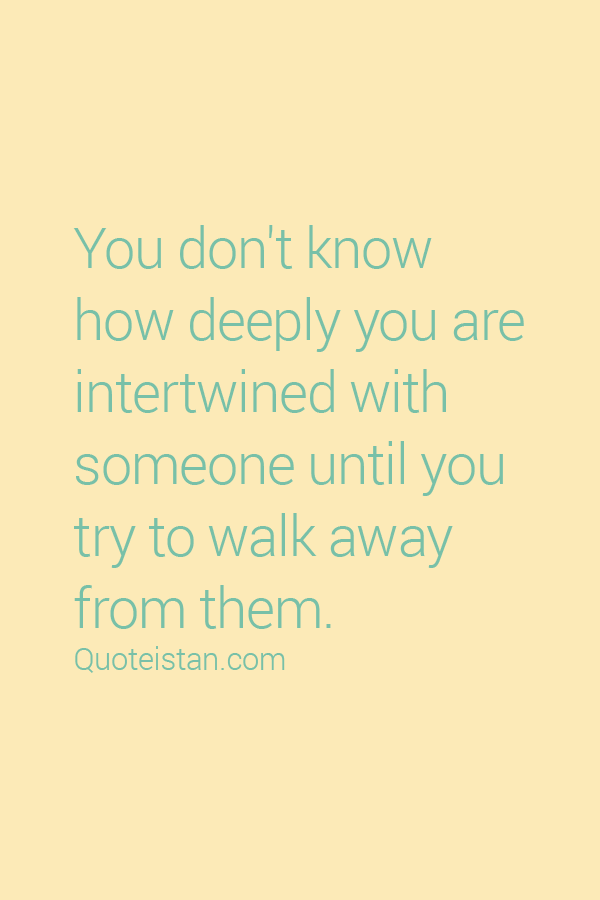 You don't know how deeply you are intertwined with someone until you try to walk away from them.