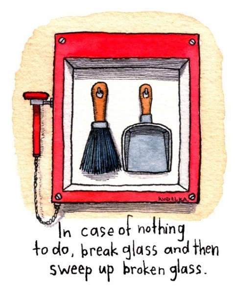 Boredom: In case of nothing to do, break glass and then sweep up broken glass.