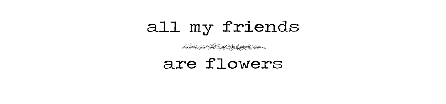 all my friends are flowers