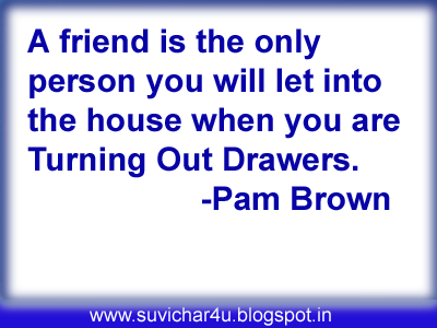 A friend is the only person you will let into the house when you are turning out draweers.