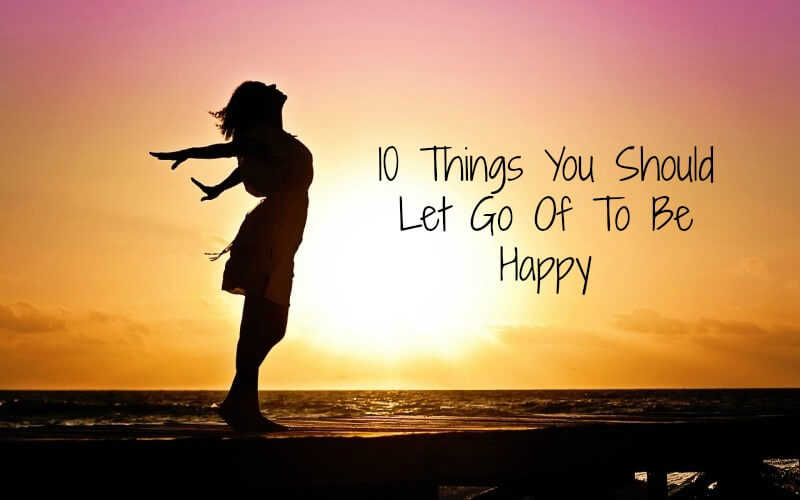 10 Things You Should Let Go Of To Be Happy