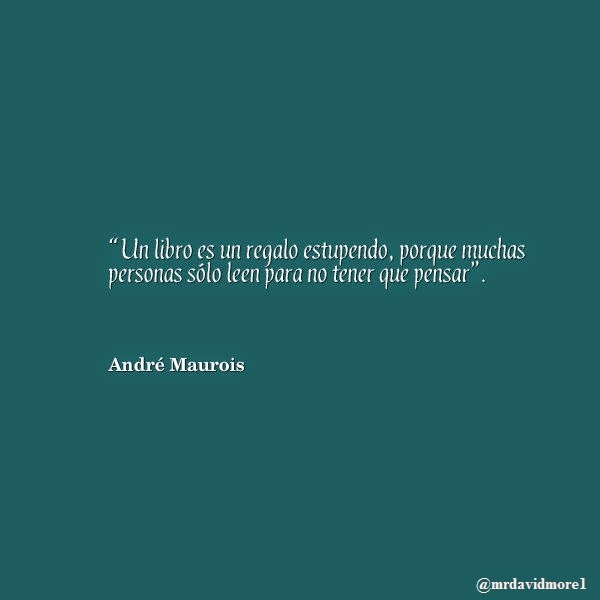 “Un libro es un regalo estupendo, porque muchas personas sólo leen para no tener que pensar”. André Maurois. 