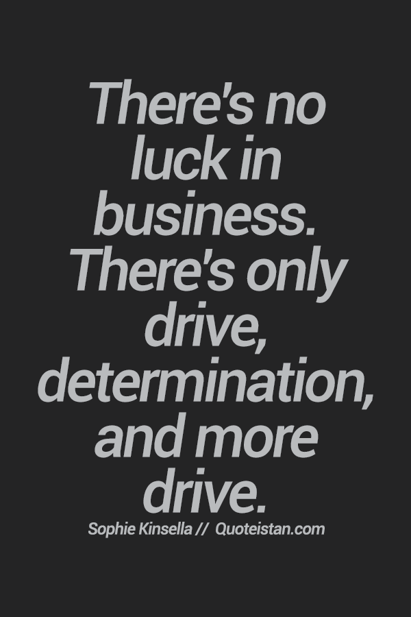 There's no luck in business. There's only drive, determination, and more drive.