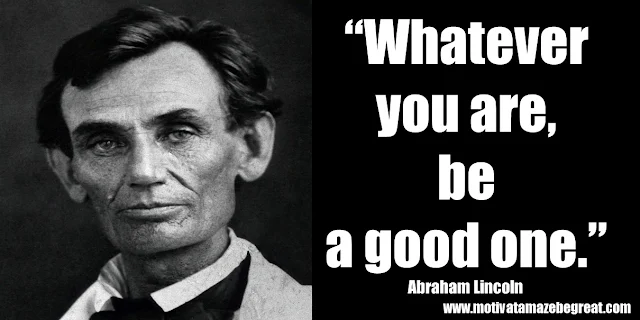 25 Abraham Lincoln Inspirational Quotes: “Whatever you are, be a good one.” ― Abraham Lincoln