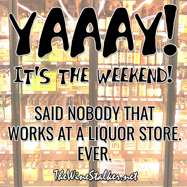 YAAY! It's the weekend! Said nobody that works at a liquor store. Ever.
