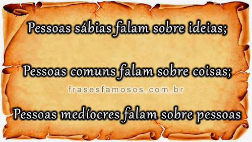 Pessoas sábias falam sobre ideias; Pessoas comuns falam sobre coisas; Pessoas medíocres falam sobre pessoas