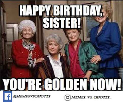 Happy birthday sister meme You are golden now