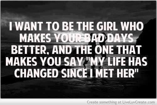 I want to be the girl who makes your bad days better. and the one that ...