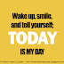 Wake up. Smile and tell yourself "today is my day."