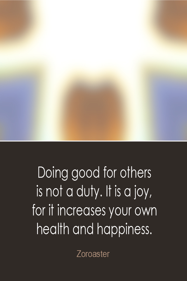 visual quote - image quotation: Doing good for others is not a duty. It is a joy, for it increases your own health and happiness. - Zoroaster