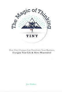 The Magic of Thinking Tiny - How Tiny Changes Can Transform Your Business, Energize Your Life and Move Mountains!  by Jim Walker