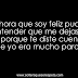 Ahora que soy feliz pude entender que me dejaste ir, porque te diste cuenta que yo era mucho para ti