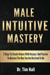 Male Intuitive Mastery: 7 Steps To Create Visions With Purpose And Passion To Become The Man You Are Destined To Be (Mental Mastery Series) (Volume 1)