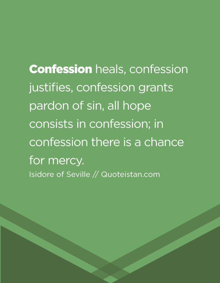 Confession heals, confession justifies, confession grants pardon of sin, all hope consists in confession; in confession there is a chance for mercy.
