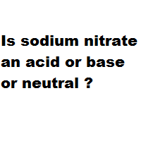 Is sodium nitrate an acid or base or neutral ? Is sodium nitrate an acid or base or neutral ?