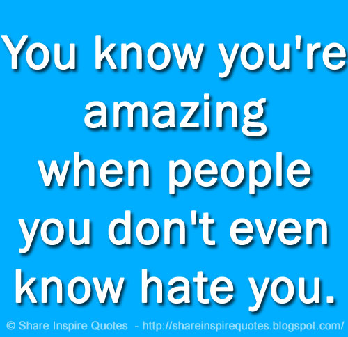You know youre amazing when people you dont even know hate you.