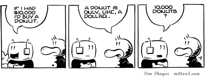 If I had $10,000 I'd by a donut.  \  A donut is only, like, a dollar.  \  10,000 donuts?