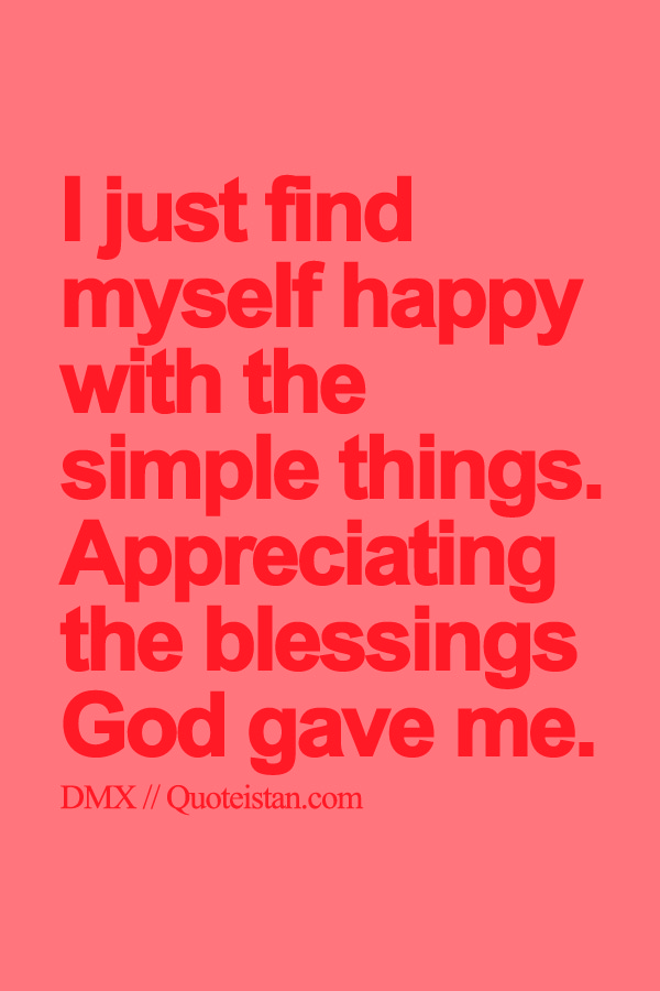 I just find myself happy with the simple things. Appreciating the blessings God gave me.