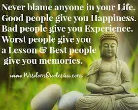 Never blame anyone in  your life. Good people give you happiness. Bad people give you experience. Worst people give you a lesson and best people give you memories.