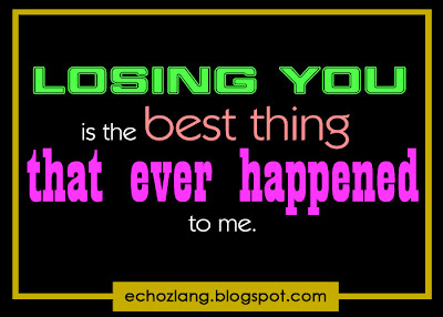 Losing you is the best thing that ever happened to me.