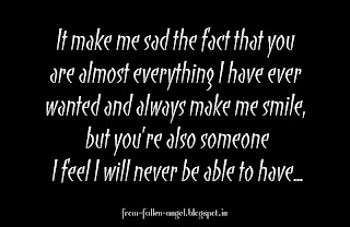 It make me sad the fact that you   are almost everything I have ever   wanted and always make me smile,   but you’re also someone  I feel I will never be able to have...