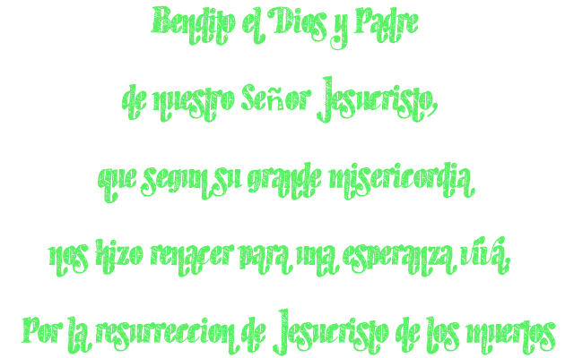 Bendito el Dios y Padre de nuestro Señor Jesucristo, que según su grande misericordia nos hizo renacer para una esperanza viva, Por la resurrección de Jesucristo de los muertos Bendito el Dios y Padre de nuestro Señor Jesucristo, que según su grande misericordia nos hizo renacer para una esperanza viva, Por la resurrección de Jesucristo de los muertos