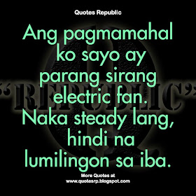 Ang pagmamahal ko sayo ay parang sirang electric fan. Naka steady lang, hindi na lumilingon sa iba.
