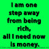 I am one step away from being rich, all I need now is money.