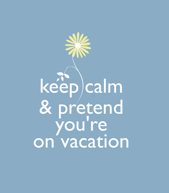 keep calm & pretend you're on vacation
