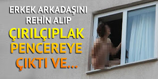 Erkek arkadaşını rehin aldı Çırılçıplak pencereye çıktı