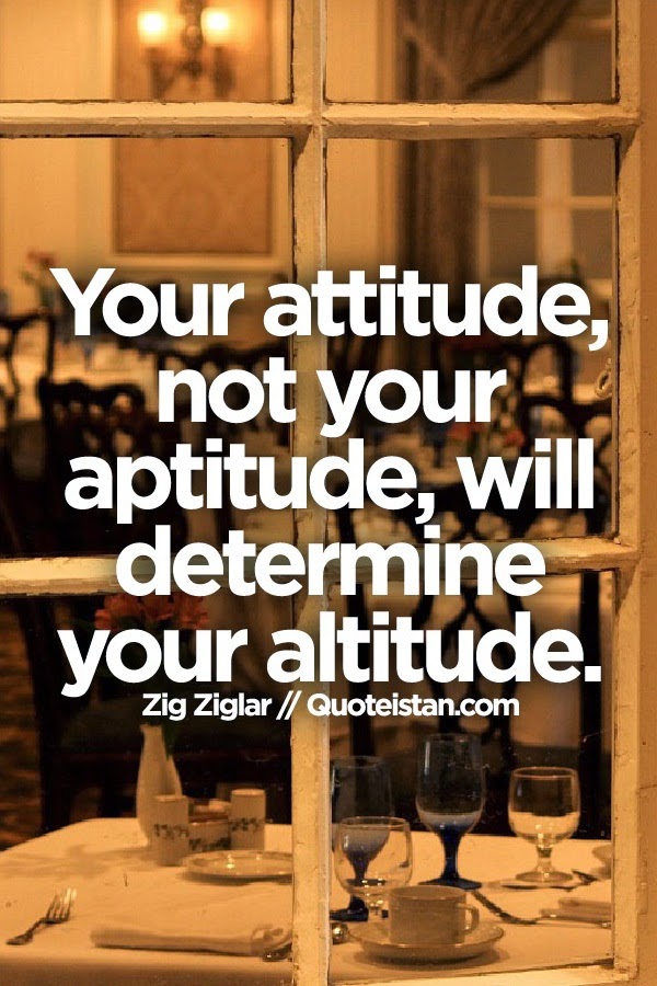 Your attitude, not your aptitude, will determine your altitude.