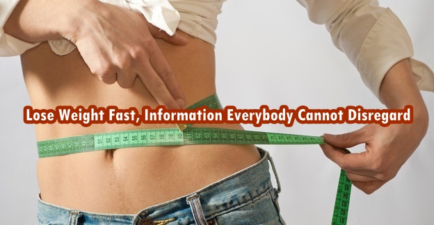 Lose Weight Fast, Information Everybody Cannot Disregard Lose Weight Fast, Information Everybody Cannot Disregard