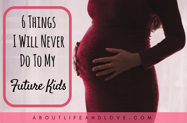 6 Things I Will Never Do To My Future Kids