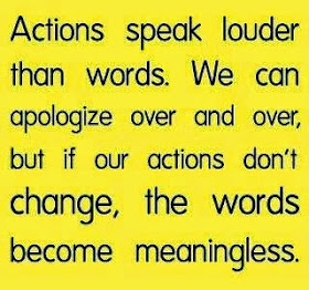 Actions speak louder than words. We can apologize over and over, but if our actions don't change, the words become meaningless.